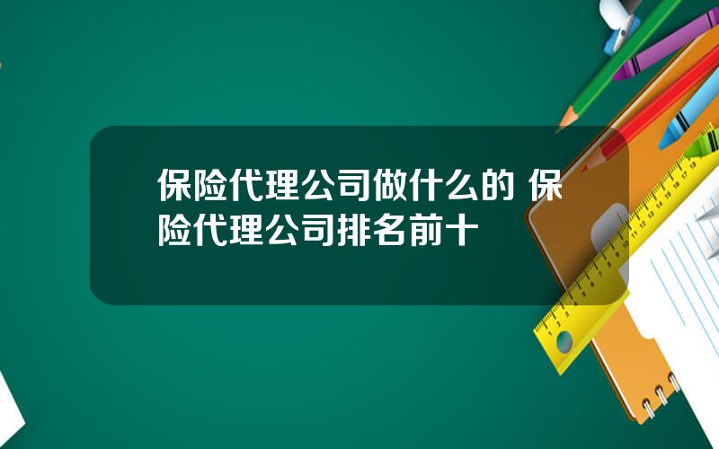 保险代理公司做什么的 保险代理公司排名前十